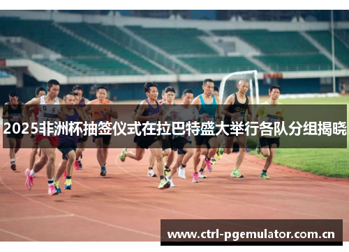 2025非洲杯抽签仪式在拉巴特盛大举行各队分组揭晓
