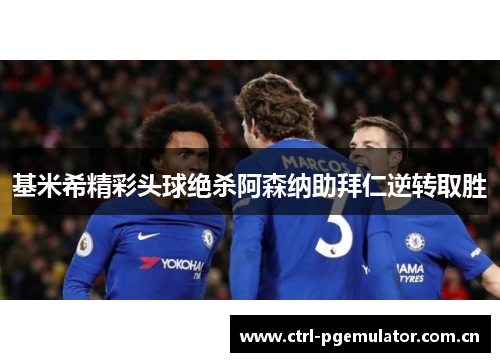 基米希精彩头球绝杀阿森纳助拜仁逆转取胜
