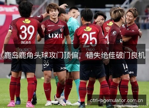 鹿岛鹿角头球攻门顶偏，错失绝佳破门良机