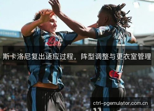 斯卡洛尼复出适应过程，阵型调整与更衣室管理